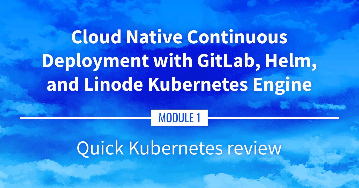 Cloud Native Continuous Deployment with GitLab, Helm, and Linode Kubernetes Engine: Kubernetes Review Cloud Native Continuous Deployment with GitLab, Helm, and Linode Kubernetes Engine: Kubernetes Review