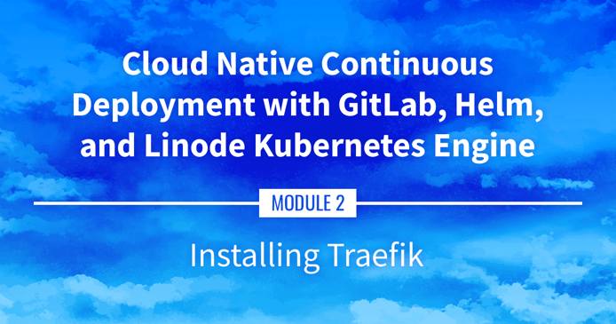 Cloud Native Continuous Deployment with GitLab, Helm, and Linode Kubernetes Engine: Installing Traefik Cloud Native Continuous Deployment with GitLab, Helm, and Linode Kubernetes Engine: Installing Traefik